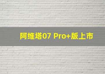 阿维塔07 Pro+版上市